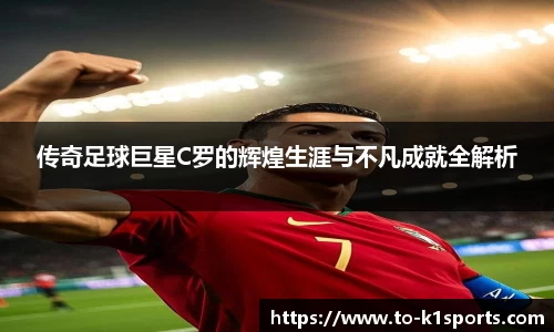 传奇足球巨星C罗的辉煌生涯与不凡成就全解析