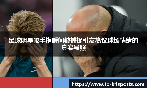 足球明星咬手指瞬间被捕捉引发热议球场情绪的真实写照