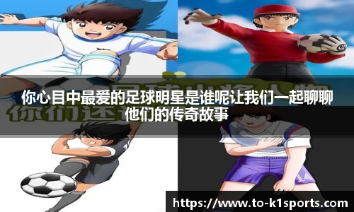 你心目中最爱的足球明星是谁呢让我们一起聊聊他们的传奇故事
